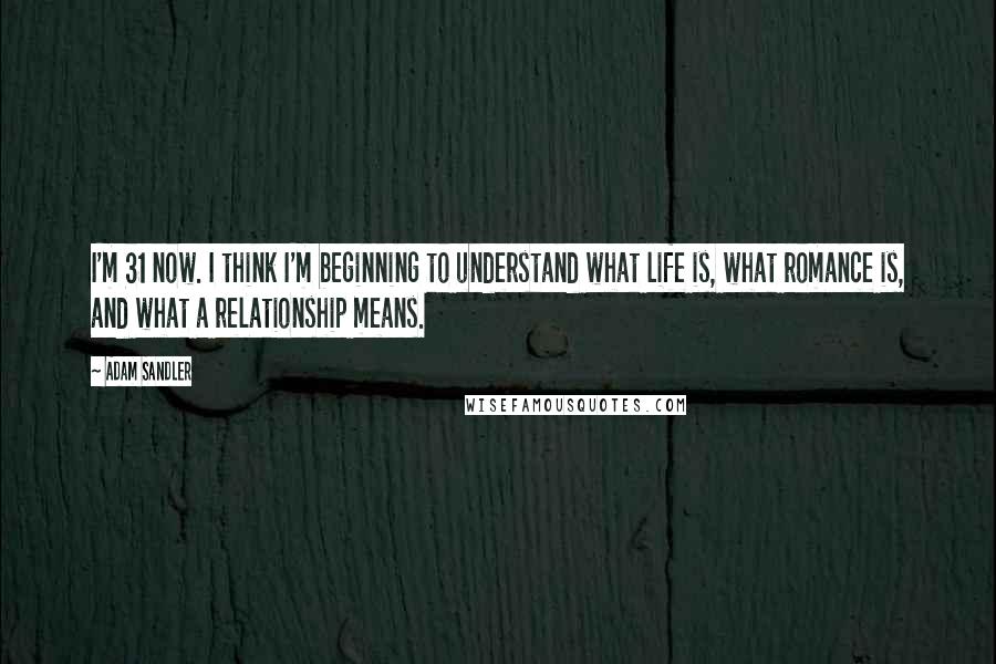 Adam Sandler Quotes: I'm 31 now. I think I'm beginning to understand what life is, what romance is, and what a relationship means.