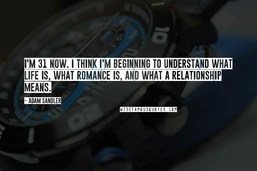 Adam Sandler Quotes: I'm 31 now. I think I'm beginning to understand what life is, what romance is, and what a relationship means.