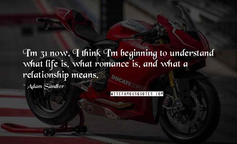 Adam Sandler Quotes: I'm 31 now. I think I'm beginning to understand what life is, what romance is, and what a relationship means.