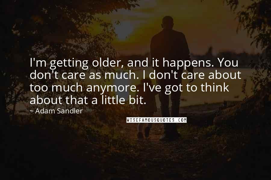 Adam Sandler Quotes: I'm getting older, and it happens. You don't care as much. I don't care about too much anymore. I've got to think about that a little bit.