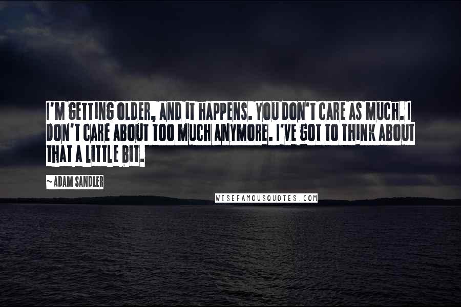 Adam Sandler Quotes: I'm getting older, and it happens. You don't care as much. I don't care about too much anymore. I've got to think about that a little bit.