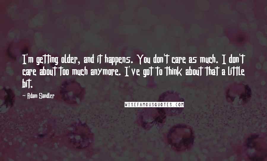 Adam Sandler Quotes: I'm getting older, and it happens. You don't care as much. I don't care about too much anymore. I've got to think about that a little bit.