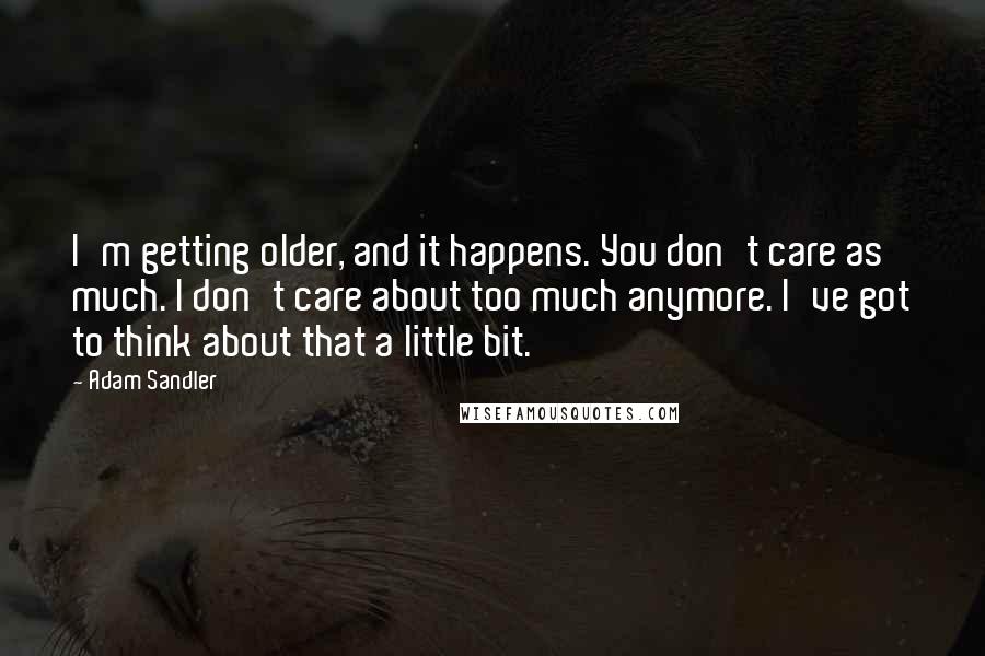 Adam Sandler Quotes: I'm getting older, and it happens. You don't care as much. I don't care about too much anymore. I've got to think about that a little bit.