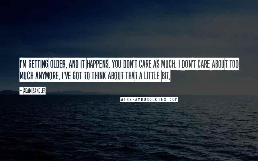 Adam Sandler Quotes: I'm getting older, and it happens. You don't care as much. I don't care about too much anymore. I've got to think about that a little bit.