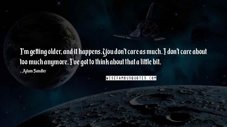 Adam Sandler Quotes: I'm getting older, and it happens. You don't care as much. I don't care about too much anymore. I've got to think about that a little bit.