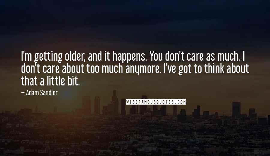 Adam Sandler Quotes: I'm getting older, and it happens. You don't care as much. I don't care about too much anymore. I've got to think about that a little bit.