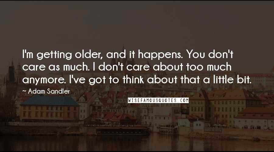 Adam Sandler Quotes: I'm getting older, and it happens. You don't care as much. I don't care about too much anymore. I've got to think about that a little bit.