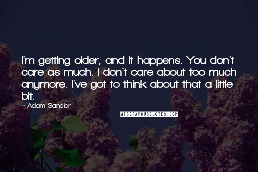 Adam Sandler Quotes: I'm getting older, and it happens. You don't care as much. I don't care about too much anymore. I've got to think about that a little bit.