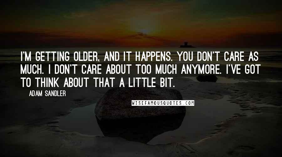 Adam Sandler Quotes: I'm getting older, and it happens. You don't care as much. I don't care about too much anymore. I've got to think about that a little bit.