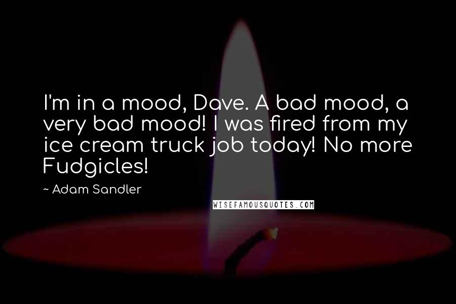 Adam Sandler Quotes: I'm in a mood, Dave. A bad mood, a very bad mood! I was fired from my ice cream truck job today! No more Fudgicles!