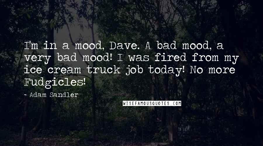 Adam Sandler Quotes: I'm in a mood, Dave. A bad mood, a very bad mood! I was fired from my ice cream truck job today! No more Fudgicles!