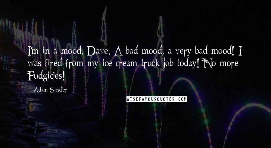 Adam Sandler Quotes: I'm in a mood, Dave. A bad mood, a very bad mood! I was fired from my ice cream truck job today! No more Fudgicles!