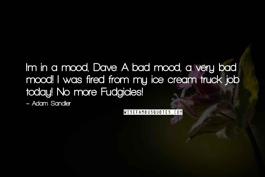 Adam Sandler Quotes: I'm in a mood, Dave. A bad mood, a very bad mood! I was fired from my ice cream truck job today! No more Fudgicles!