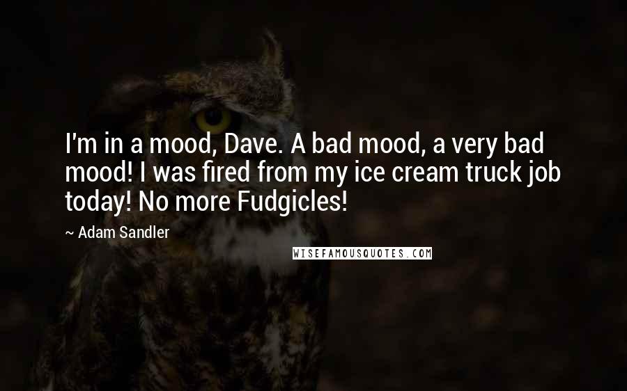 Adam Sandler Quotes: I'm in a mood, Dave. A bad mood, a very bad mood! I was fired from my ice cream truck job today! No more Fudgicles!