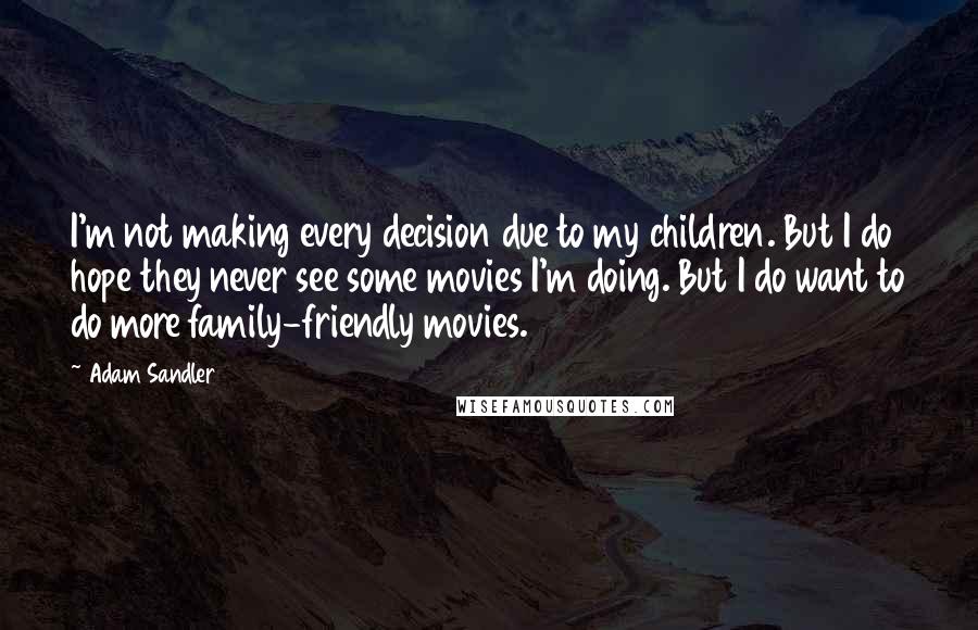 Adam Sandler Quotes: I'm not making every decision due to my children. But I do hope they never see some movies I'm doing. But I do want to do more family-friendly movies.