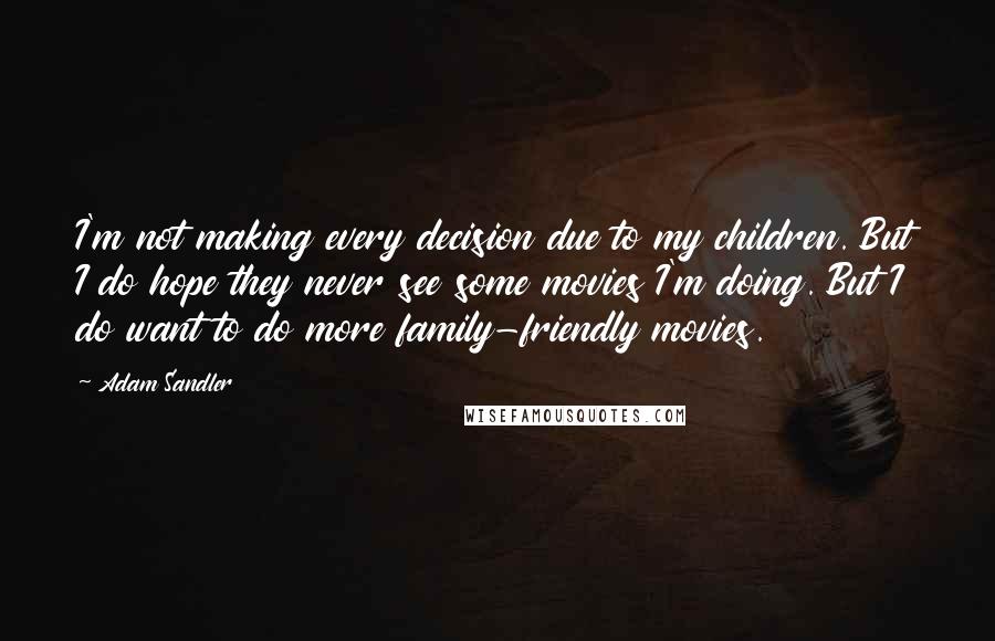 Adam Sandler Quotes: I'm not making every decision due to my children. But I do hope they never see some movies I'm doing. But I do want to do more family-friendly movies.