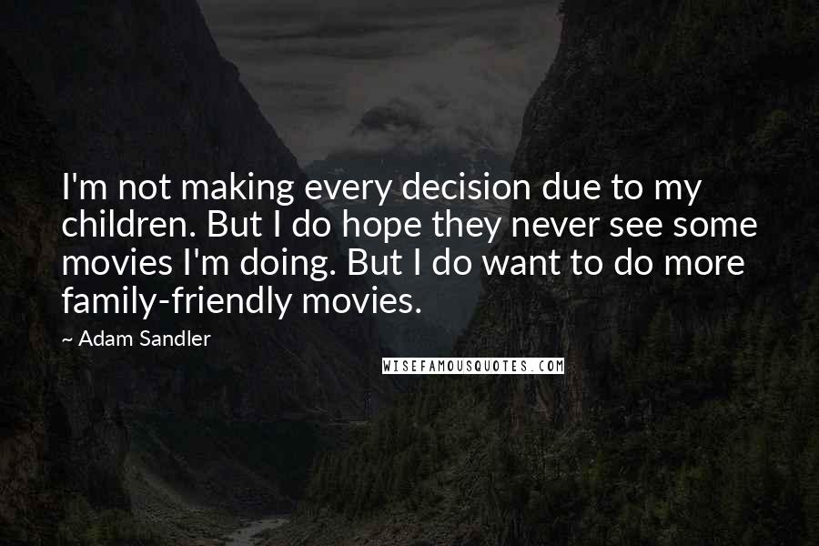 Adam Sandler Quotes: I'm not making every decision due to my children. But I do hope they never see some movies I'm doing. But I do want to do more family-friendly movies.