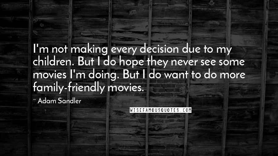 Adam Sandler Quotes: I'm not making every decision due to my children. But I do hope they never see some movies I'm doing. But I do want to do more family-friendly movies.