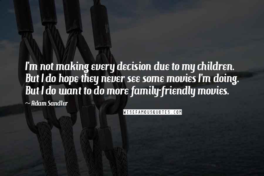 Adam Sandler Quotes: I'm not making every decision due to my children. But I do hope they never see some movies I'm doing. But I do want to do more family-friendly movies.