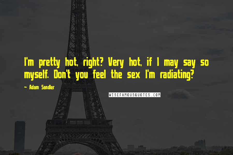 Adam Sandler Quotes: I'm pretty hot, right? Very hot, if I may say so myself. Don't you feel the sex I'm radiating?