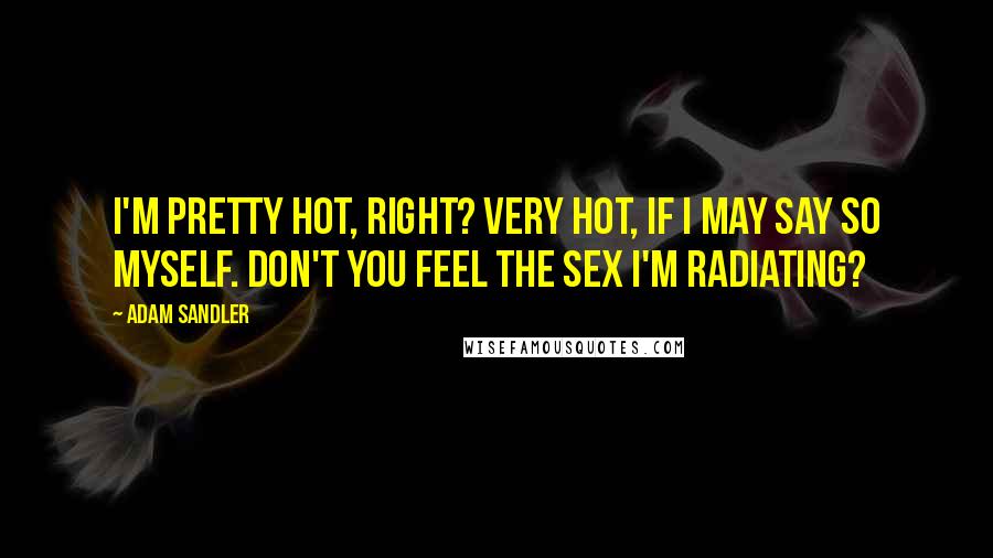 Adam Sandler Quotes: I'm pretty hot, right? Very hot, if I may say so myself. Don't you feel the sex I'm radiating?