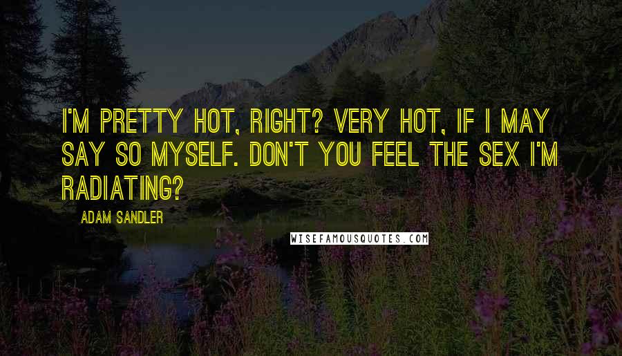 Adam Sandler Quotes: I'm pretty hot, right? Very hot, if I may say so myself. Don't you feel the sex I'm radiating?