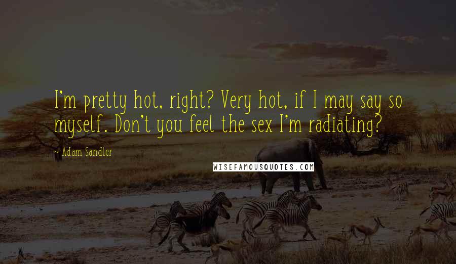 Adam Sandler Quotes: I'm pretty hot, right? Very hot, if I may say so myself. Don't you feel the sex I'm radiating?