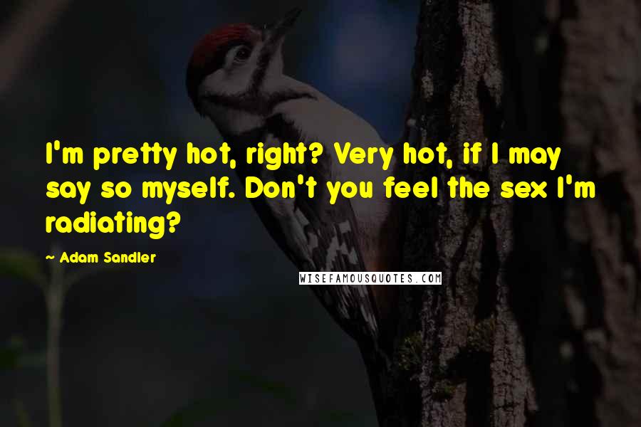 Adam Sandler Quotes: I'm pretty hot, right? Very hot, if I may say so myself. Don't you feel the sex I'm radiating?