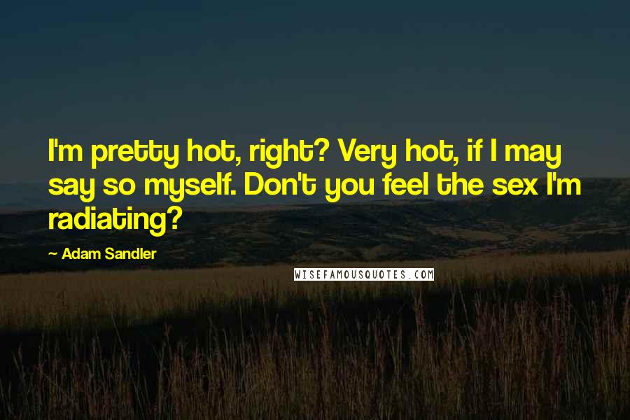 Adam Sandler Quotes: I'm pretty hot, right? Very hot, if I may say so myself. Don't you feel the sex I'm radiating?