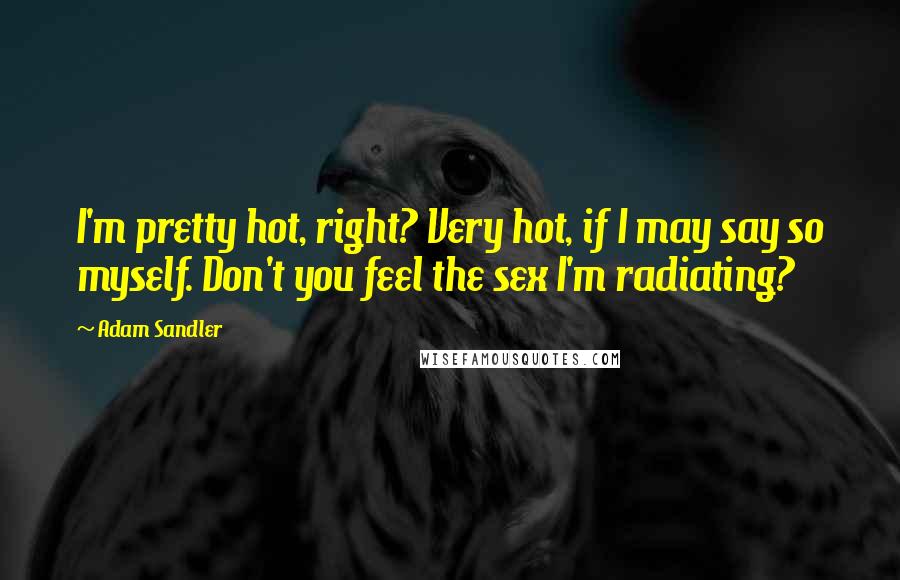 Adam Sandler Quotes: I'm pretty hot, right? Very hot, if I may say so myself. Don't you feel the sex I'm radiating?