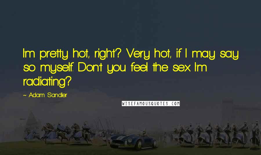 Adam Sandler Quotes: I'm pretty hot, right? Very hot, if I may say so myself. Don't you feel the sex I'm radiating?