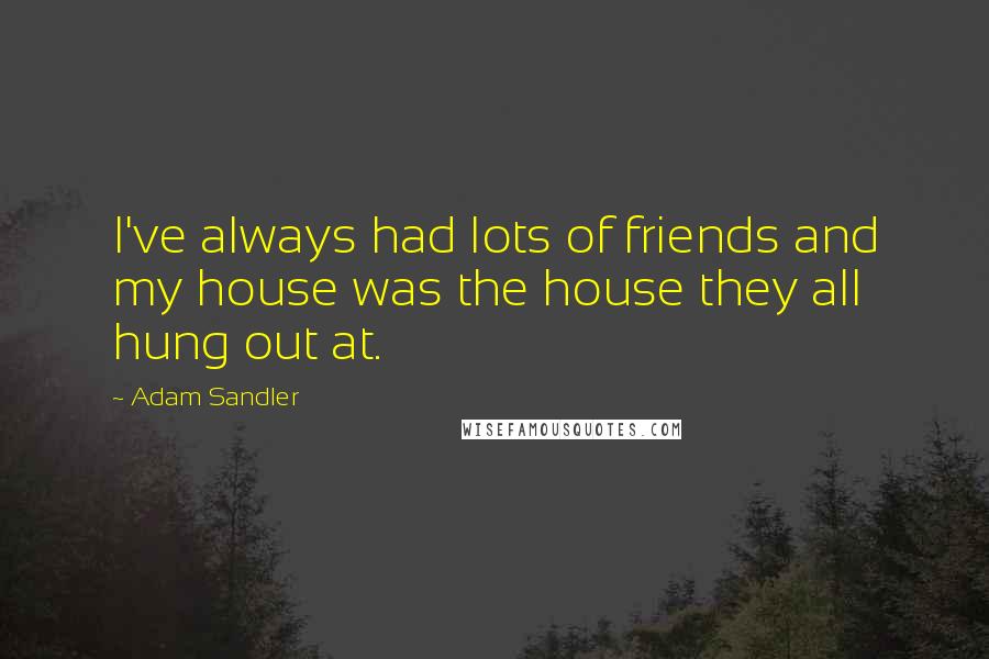 Adam Sandler Quotes: I've always had lots of friends and my house was the house they all hung out at.