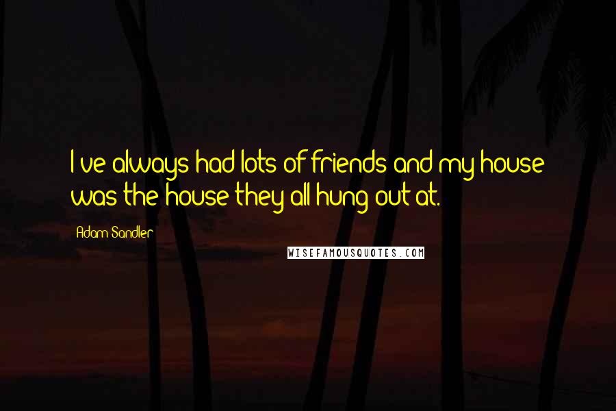 Adam Sandler Quotes: I've always had lots of friends and my house was the house they all hung out at.