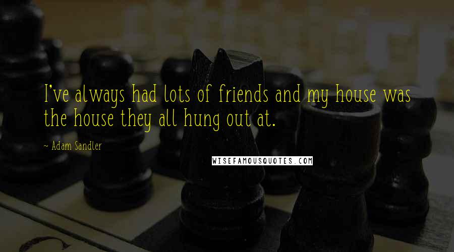 Adam Sandler Quotes: I've always had lots of friends and my house was the house they all hung out at.