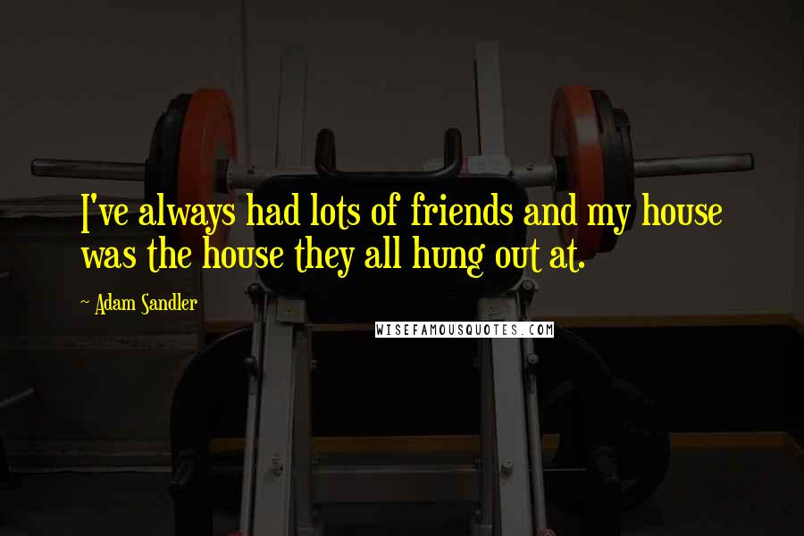 Adam Sandler Quotes: I've always had lots of friends and my house was the house they all hung out at.