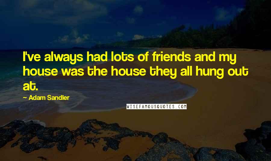 Adam Sandler Quotes: I've always had lots of friends and my house was the house they all hung out at.