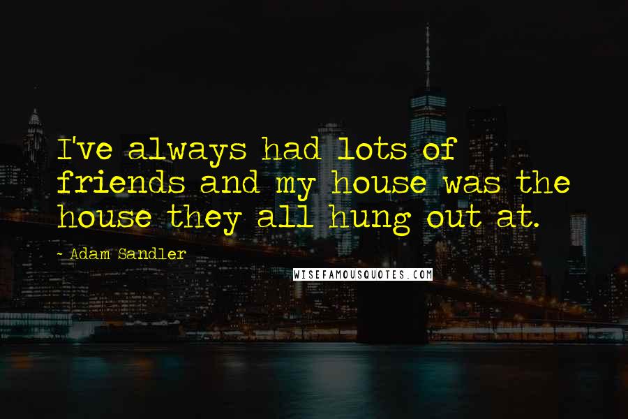 Adam Sandler Quotes: I've always had lots of friends and my house was the house they all hung out at.