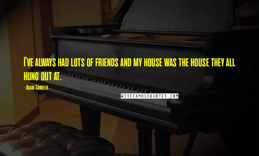 Adam Sandler Quotes: I've always had lots of friends and my house was the house they all hung out at.