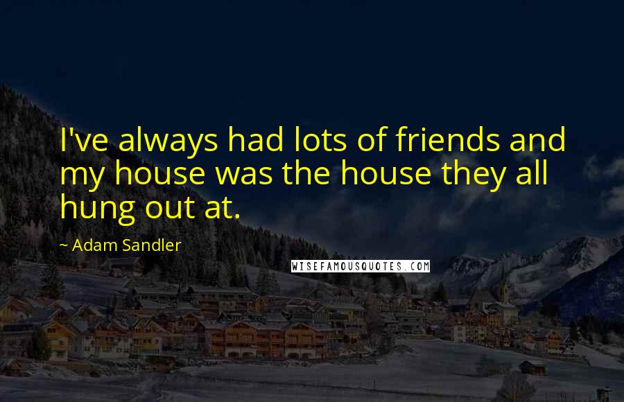 Adam Sandler Quotes: I've always had lots of friends and my house was the house they all hung out at.