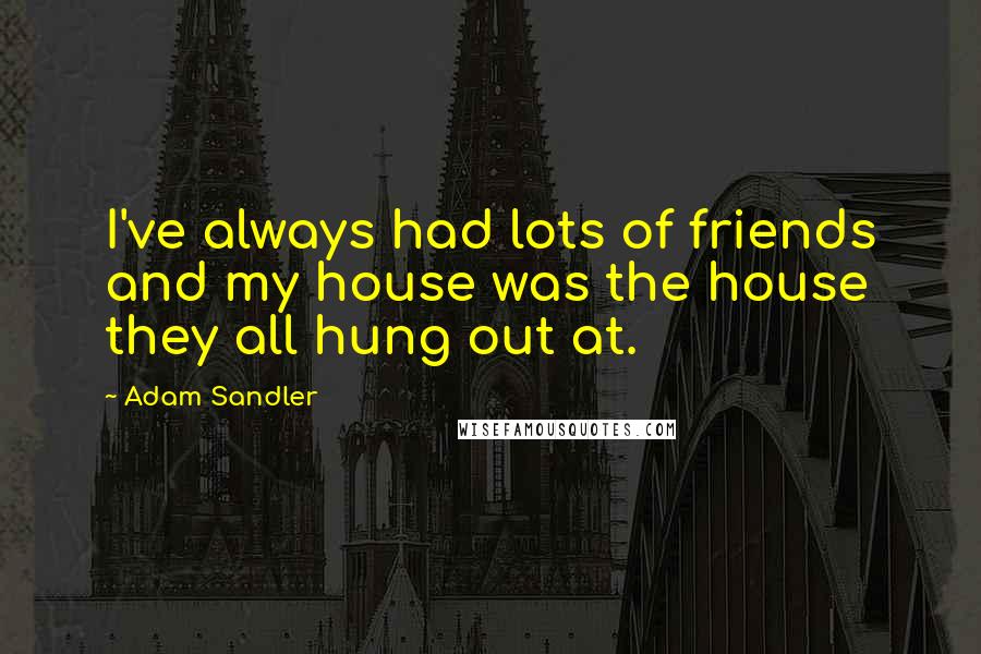 Adam Sandler Quotes: I've always had lots of friends and my house was the house they all hung out at.