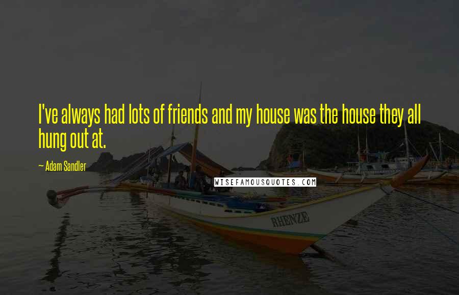 Adam Sandler Quotes: I've always had lots of friends and my house was the house they all hung out at.