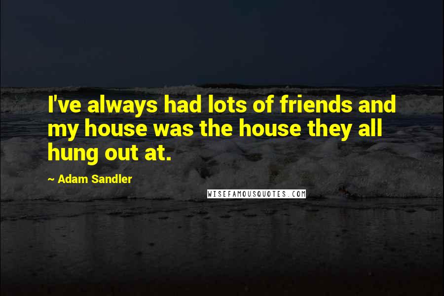 Adam Sandler Quotes: I've always had lots of friends and my house was the house they all hung out at.