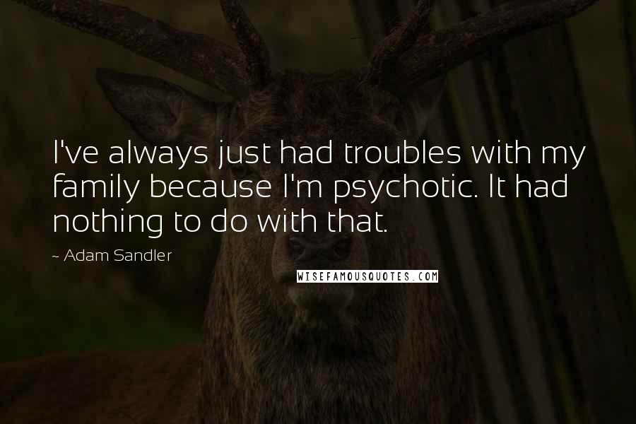 Adam Sandler Quotes: I've always just had troubles with my family because I'm psychotic. It had nothing to do with that.