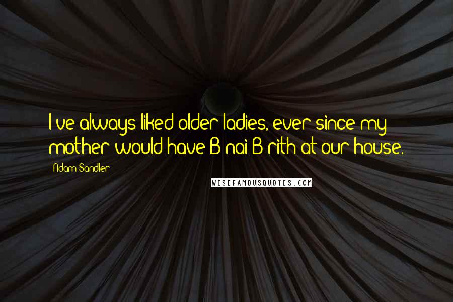 Adam Sandler Quotes: I've always liked older ladies, ever since my mother would have B'nai B'rith at our house.