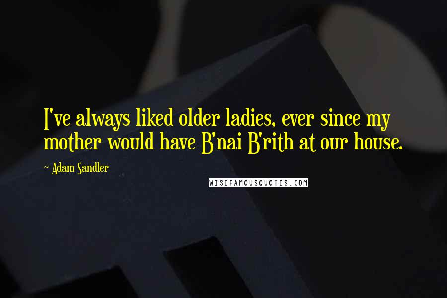 Adam Sandler Quotes: I've always liked older ladies, ever since my mother would have B'nai B'rith at our house.