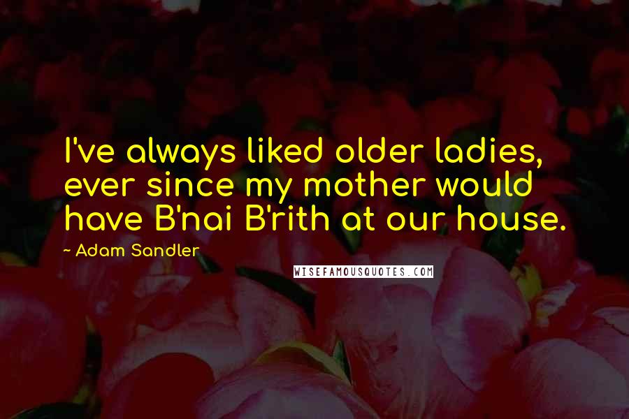 Adam Sandler Quotes: I've always liked older ladies, ever since my mother would have B'nai B'rith at our house.