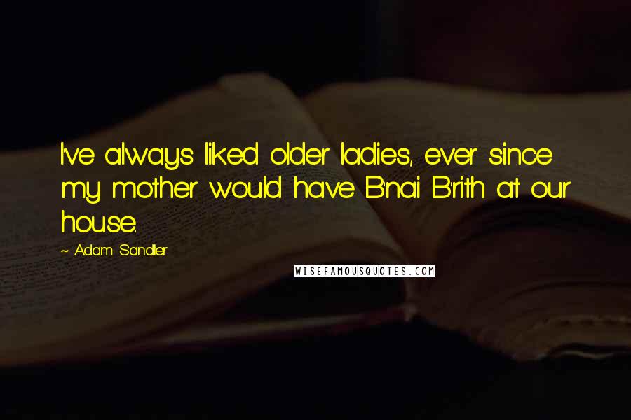 Adam Sandler Quotes: I've always liked older ladies, ever since my mother would have B'nai B'rith at our house.