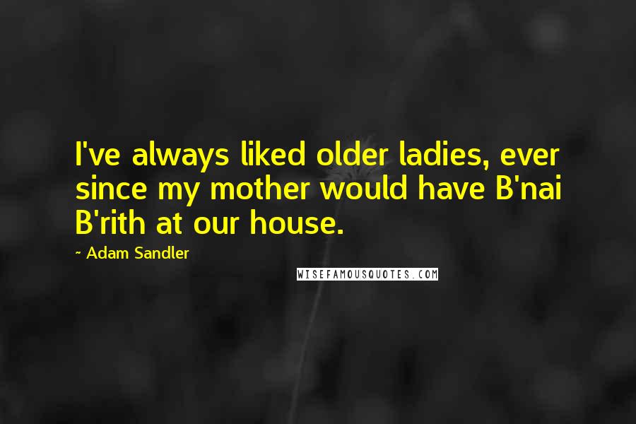 Adam Sandler Quotes: I've always liked older ladies, ever since my mother would have B'nai B'rith at our house.