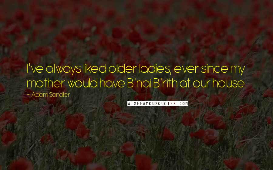 Adam Sandler Quotes: I've always liked older ladies, ever since my mother would have B'nai B'rith at our house.