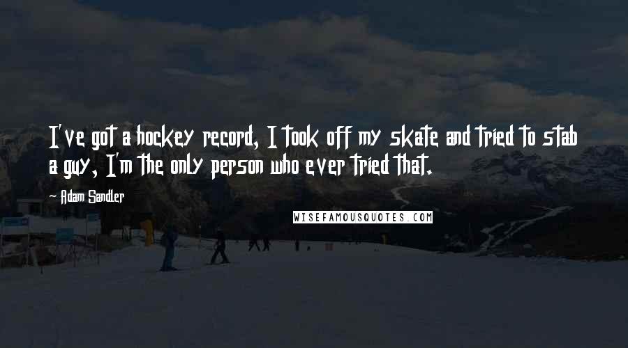 Adam Sandler Quotes: I've got a hockey record, I took off my skate and tried to stab a guy, I'm the only person who ever tried that.